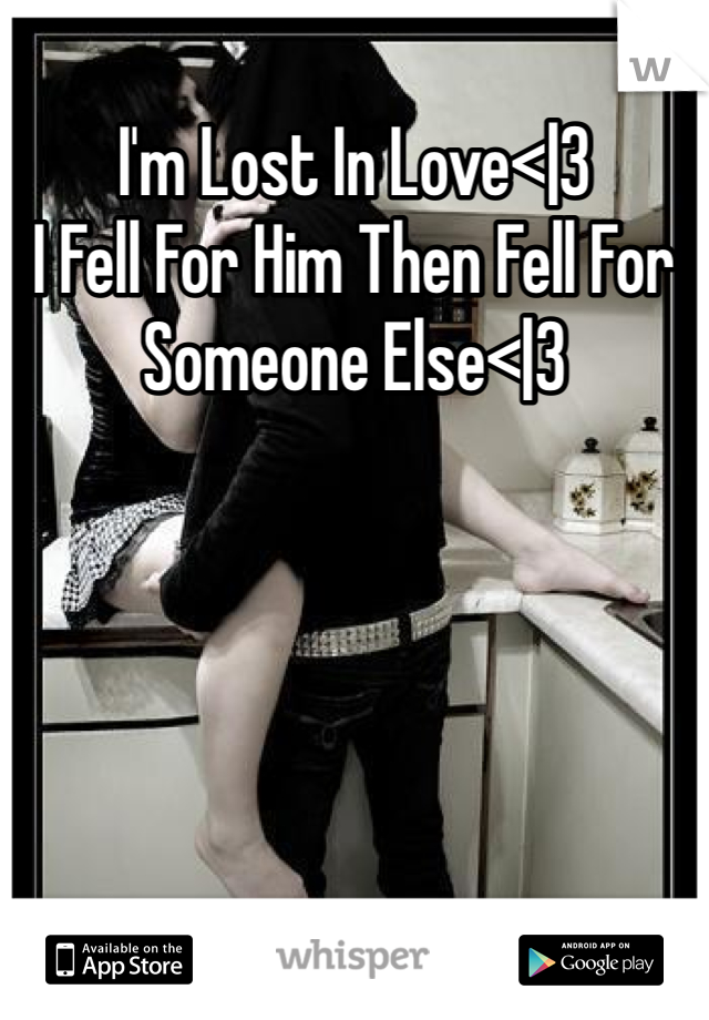 I'm Lost In Love<|3
I Fell For Him Then Fell For Someone Else<|3