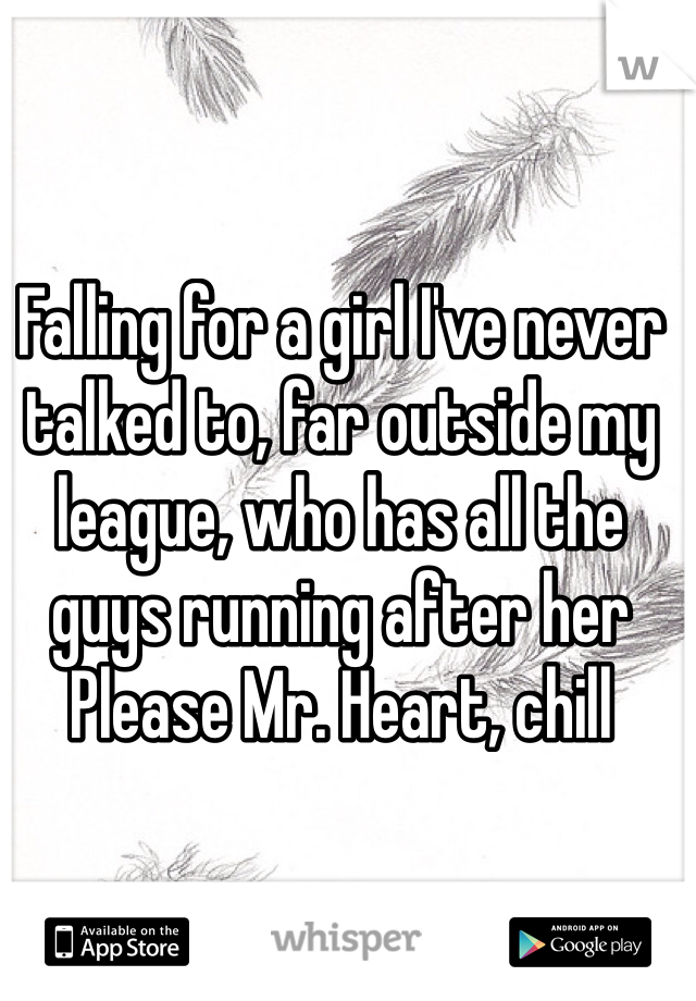 Falling for a girl I've never talked to, far outside my league, who has all the guys running after her
Please Mr. Heart, chill