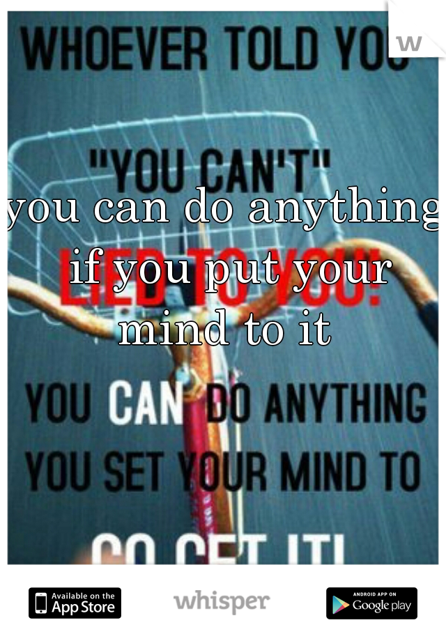 you can do anything if you put your mind to it 