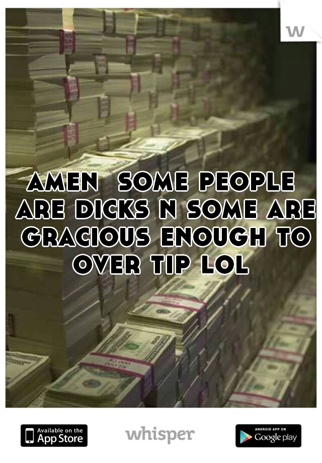 amen  some people are dicks n some are gracious enough to over tip lol 