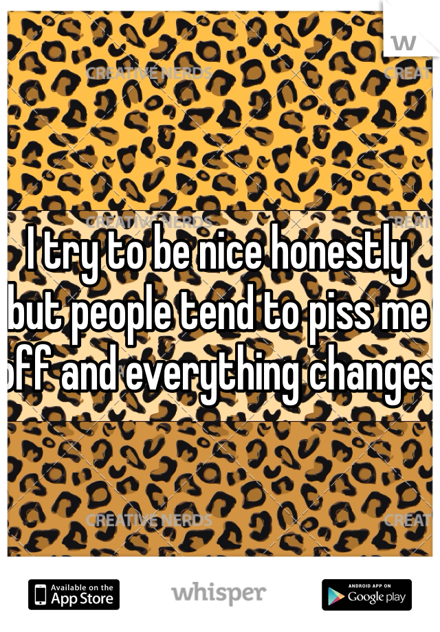 I try to be nice honestly but people tend to piss me off and everything changes
