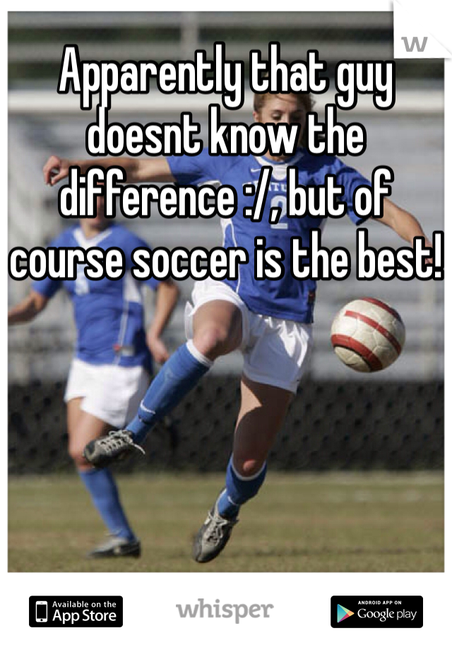 Apparently that guy doesnt know the difference :/, but of course soccer is the best!
