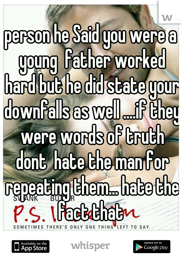 person he Said you were a young  father worked hard but he did state your downfalls as well ....if they were words of truth dont  hate the man for repeating them... hate the fact that 