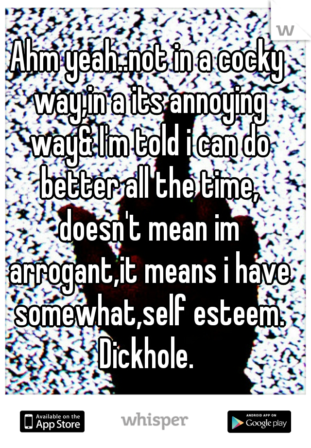 Ahm yeah..not in a cocky way,in a its annoying way& I'm told i can do better all the time, doesn't mean im arrogant,it means i have somewhat,self esteem. Dickhole. 