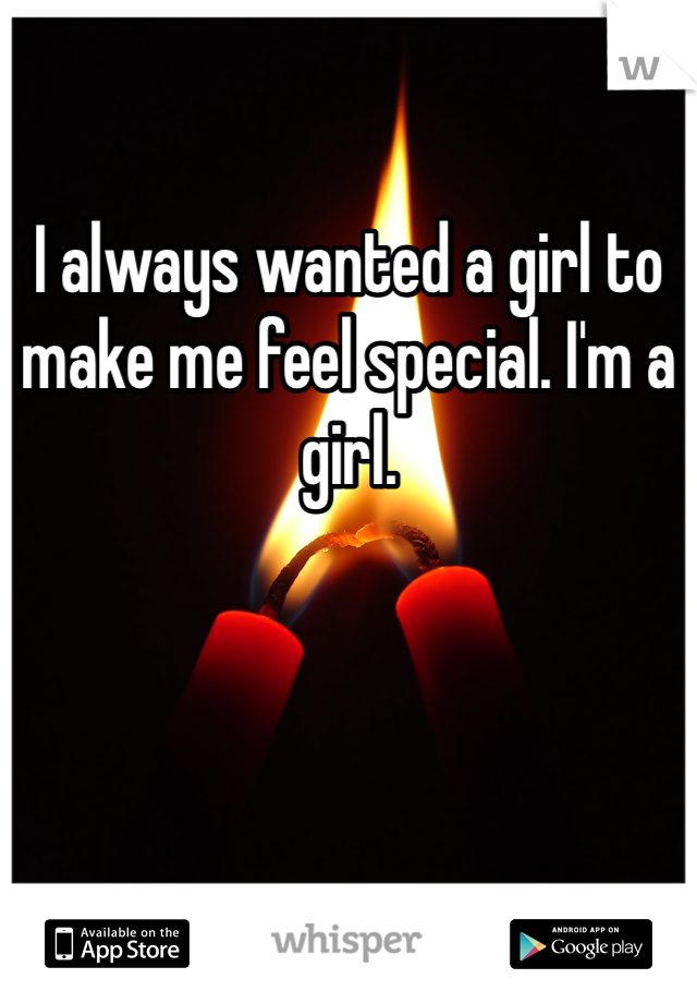 I always wanted a girl to make me feel special. I'm a girl.