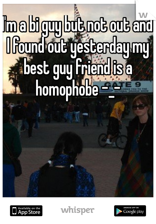 I'm a bi guy but not out and I found out yesterday my best guy friend is a homophobe -_-