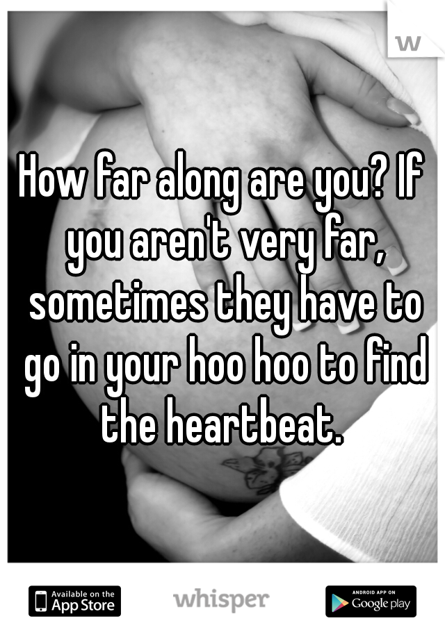 How far along are you? If you aren't very far, sometimes they have to go in your hoo hoo to find the heartbeat. 