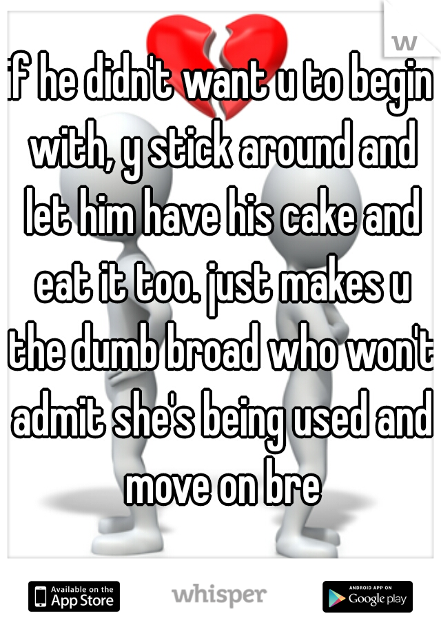 if he didn't want u to begin with, y stick around and let him have his cake and eat it too. just makes u the dumb broad who won't admit she's being used and move on bre