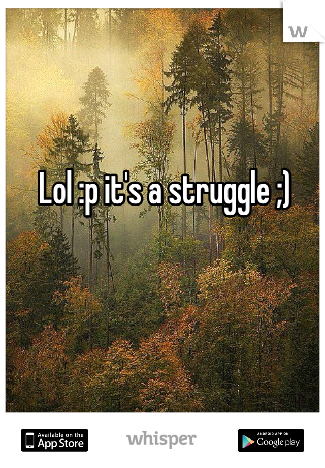 Lol :p it's a struggle ;) 