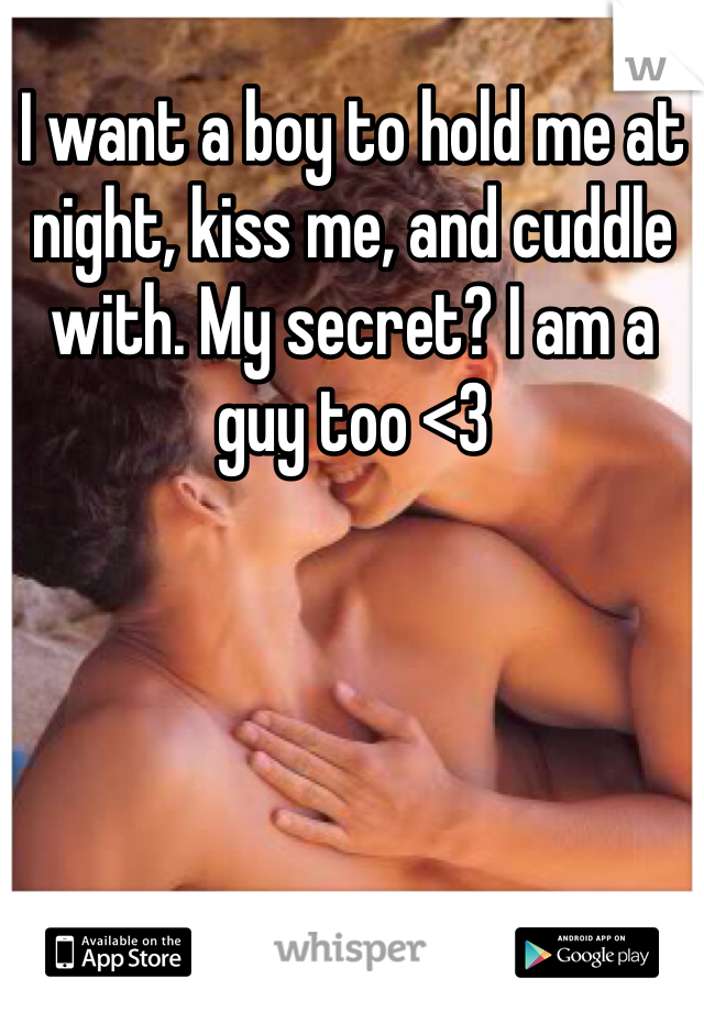 I want a boy to hold me at night, kiss me, and cuddle with. My secret? I am a guy too <3