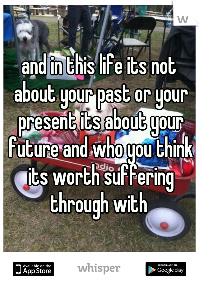 and in this life its not about your past or your present its about your future and who you think its worth suffering through with 