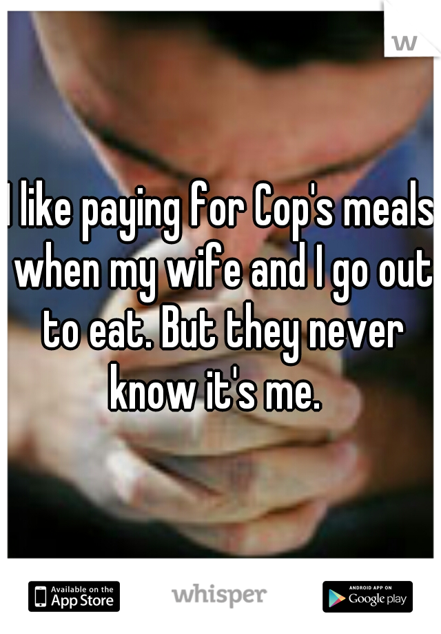 I like paying for Cop's meals when my wife and I go out to eat. But they never know it's me.  