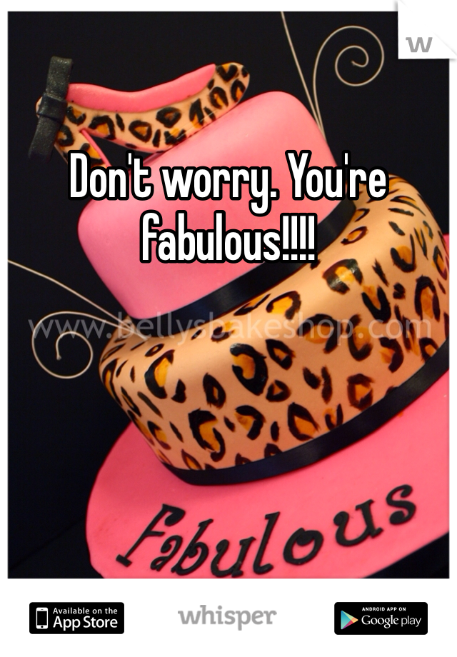 Don't worry. You're fabulous!!!! 