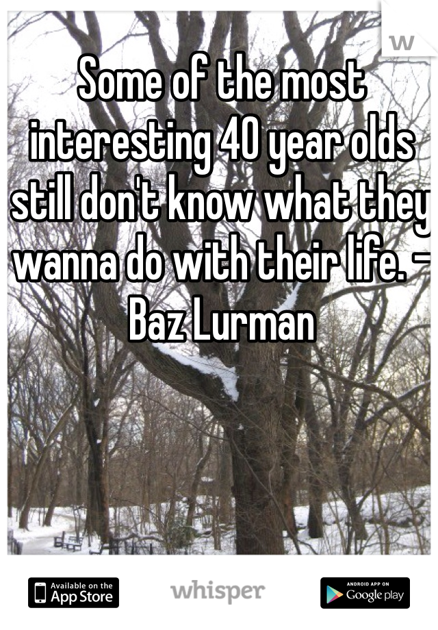 Some of the most interesting 40 year olds still don't know what they wanna do with their life. -Baz Lurman