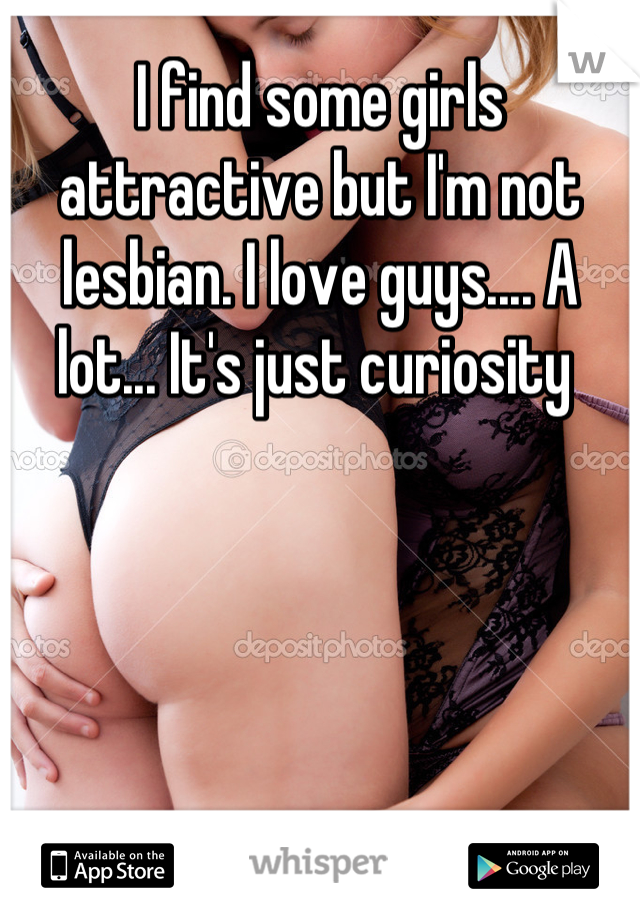 I find some girls attractive but I'm not lesbian. I love guys.... A lot... It's just curiosity 