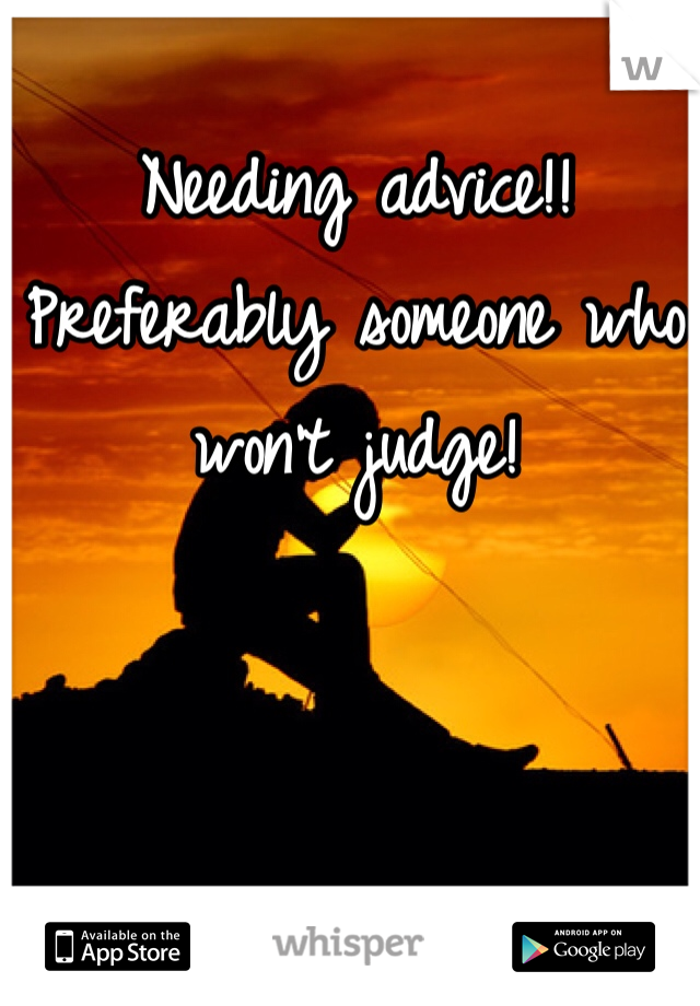 Needing advice!! Preferably someone who won't judge!