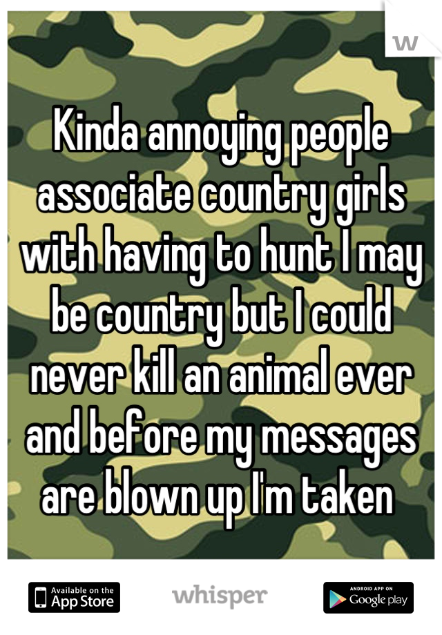 Kinda annoying people associate country girls with having to hunt I may be country but I could never kill an animal ever and before my messages are blown up I'm taken 