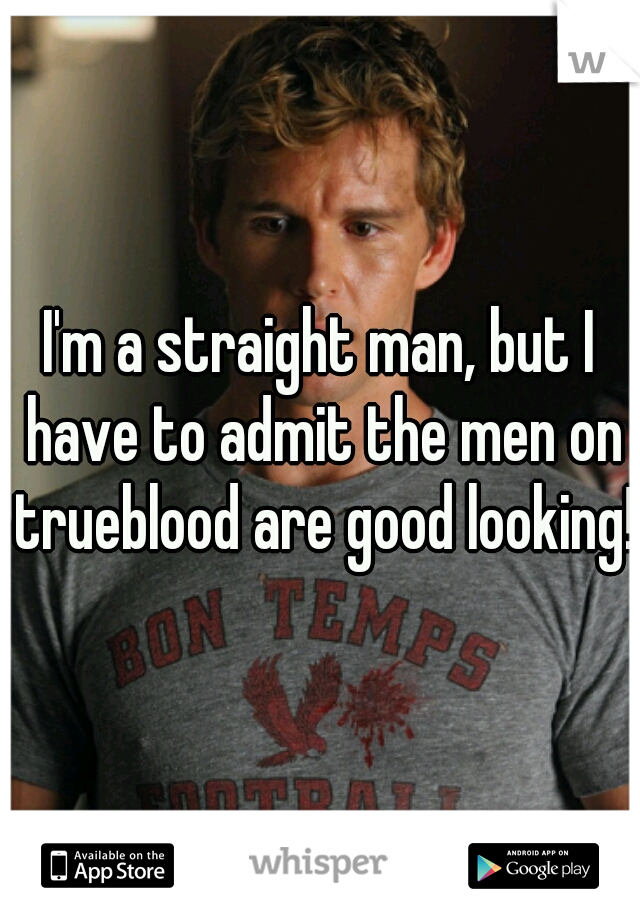 I'm a straight man, but I have to admit the men on trueblood are good looking!!