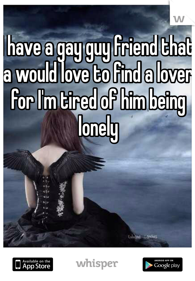 I have a gay guy friend that a would love to find a lover for I'm tired of him being lonely 