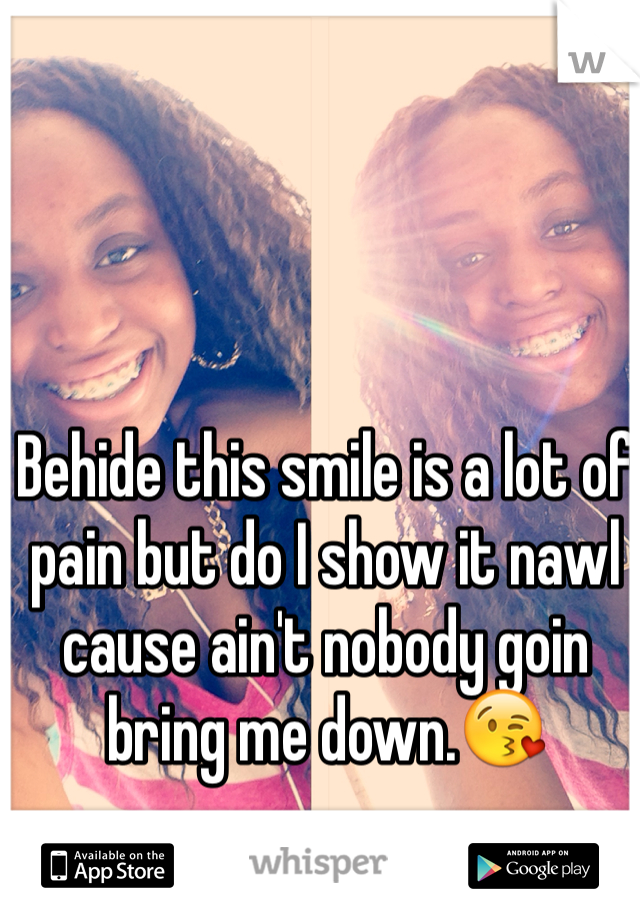 Behide this smile is a lot of pain but do I show it nawl cause ain't nobody goin bring me down.😘