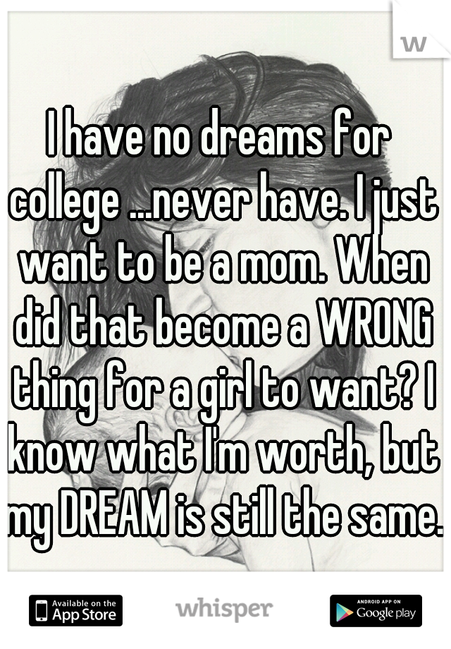 I have no dreams for college ...never have. I just want to be a mom. When did that become a WRONG thing for a girl to want? I know what I'm worth, but my DREAM is still the same. 