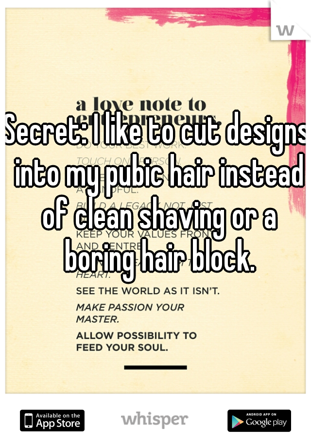 Secret: I like to cut designs into my pubic hair instead of clean shaving or a boring hair block.