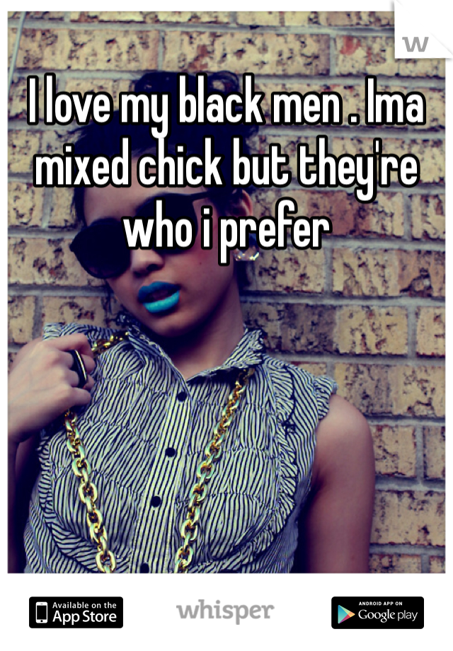 I love my black men . Ima mixed chick but they're who i prefer 