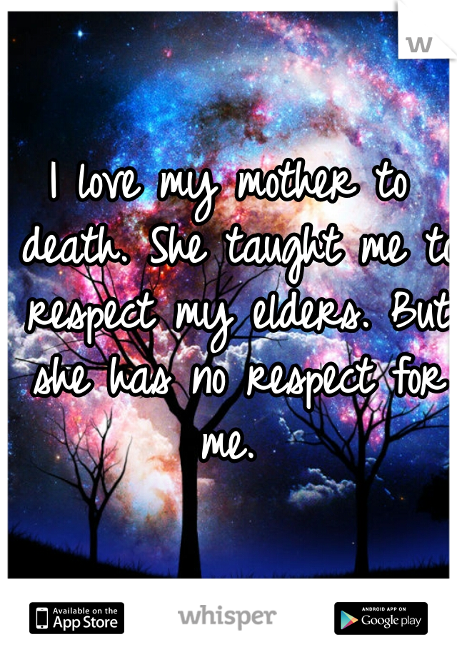 I love my mother to death. She taught me to respect my elders. But she has no respect for me. 