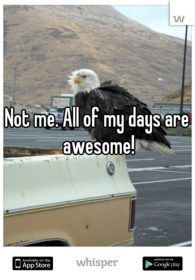 Not me. All of my days are awesome!