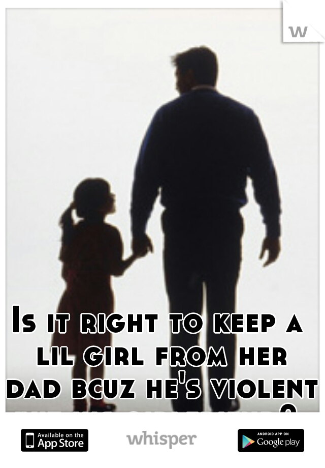 Is it right to keep a lil girl from her dad bcuz he's violent wit his girlfriend? 