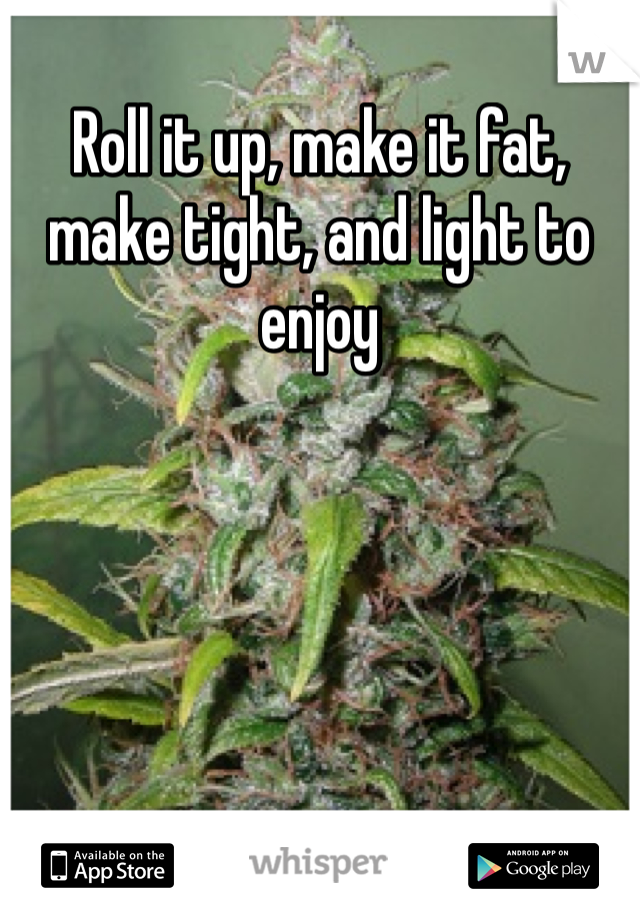 Roll it up, make it fat, make tight, and light to enjoy