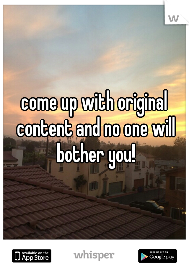 come up with original content and no one will bother you!