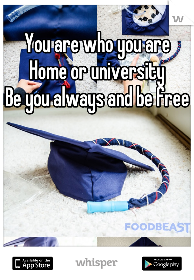 You are who you are
Home or university
Be you always and be free