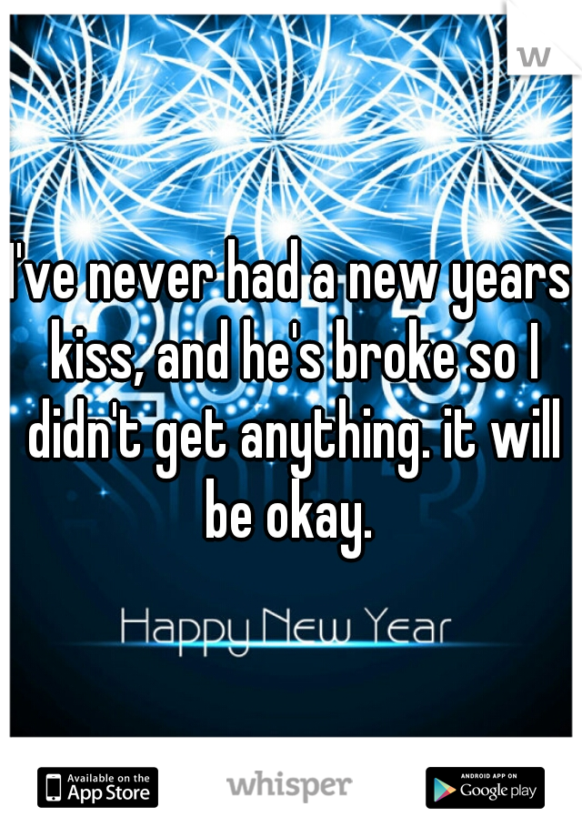 I've never had a new years kiss, and he's broke so I didn't get anything. it will be okay. 