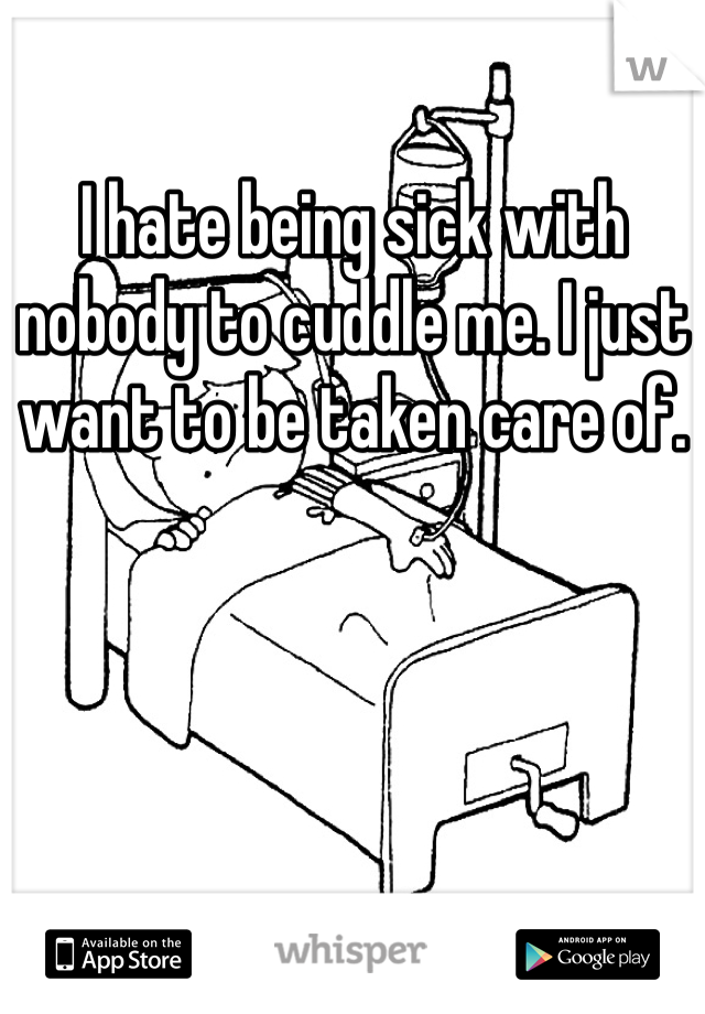 I hate being sick with nobody to cuddle me. I just want to be taken care of. 
