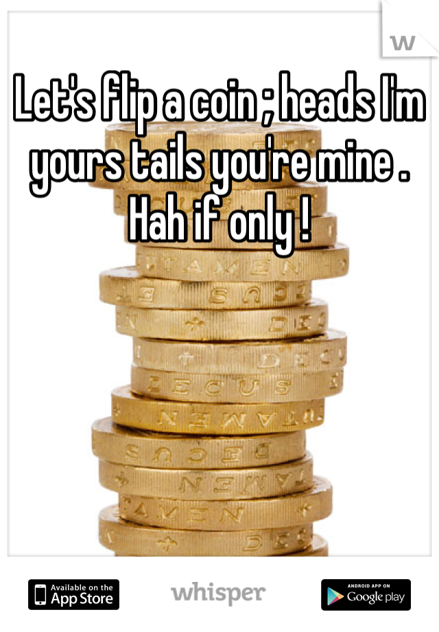 Let's flip a coin ; heads I'm yours tails you're mine . Hah if only !