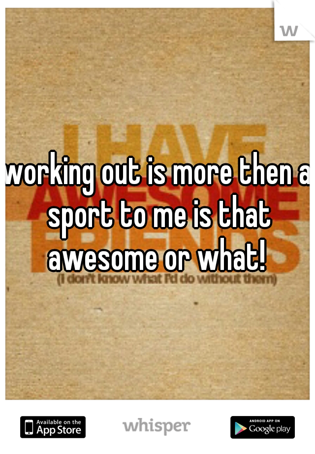 working out is more then a sport to me is that awesome or what! 