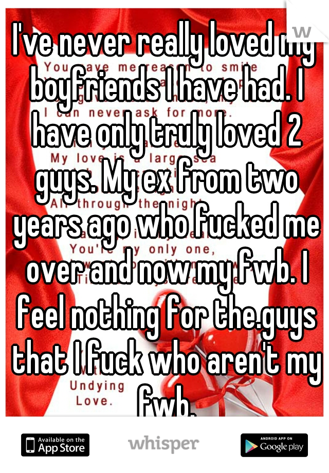I've never really loved my boyfriends I have had. I have only truly loved 2 guys. My ex from two years ago who fucked me over and now my fwb. I feel nothing for the.guys that I fuck who aren't my fwb.
