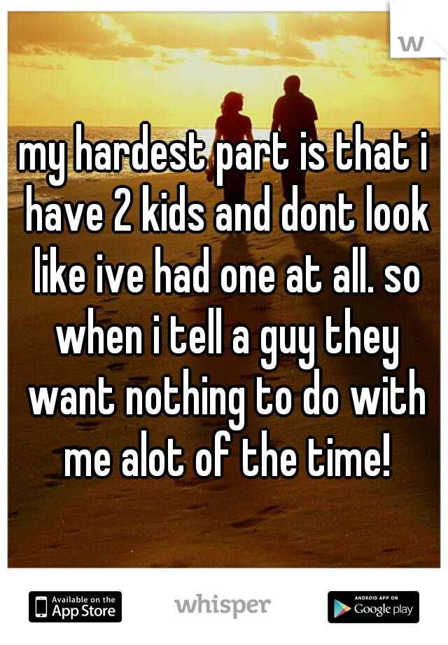 my hardest part is that i have 2 kids and dont look like ive had one at all. so when i tell a guy they want nothing to do with me alot of the time!