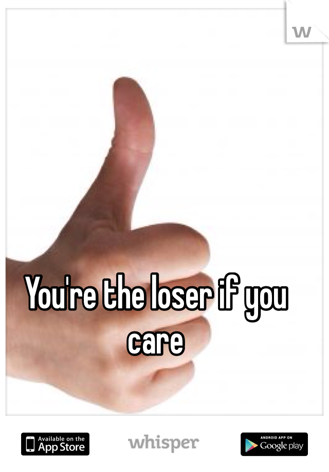 You're the loser if you care