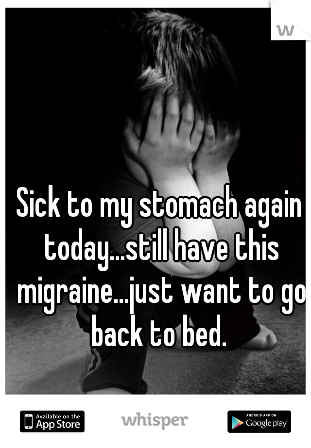 Sick to my stomach again today...still have this migraine...just want to go back to bed. 