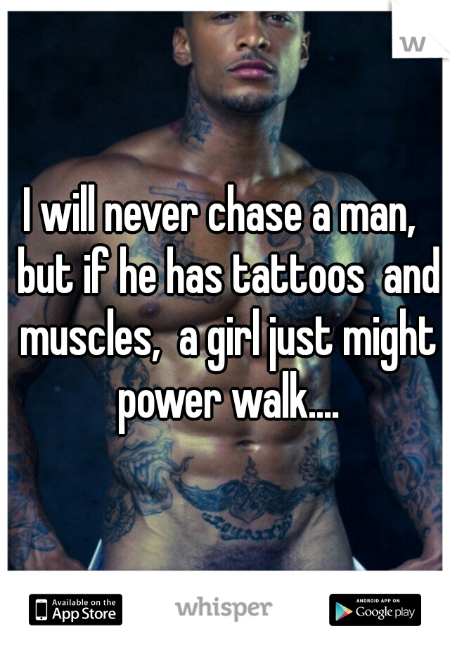 I will never chase a man,  but if he has tattoos  and muscles,  a girl just might power walk....