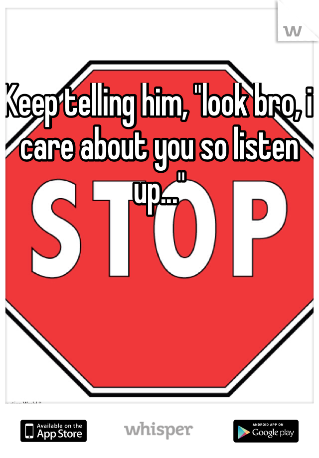 Keep telling him, "look bro, i care about you so listen up..."
