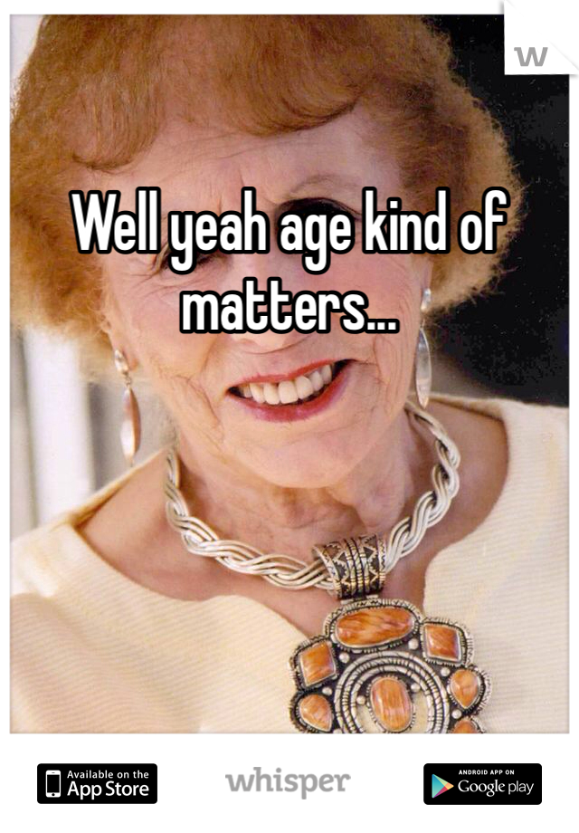 Well yeah age kind of matters...