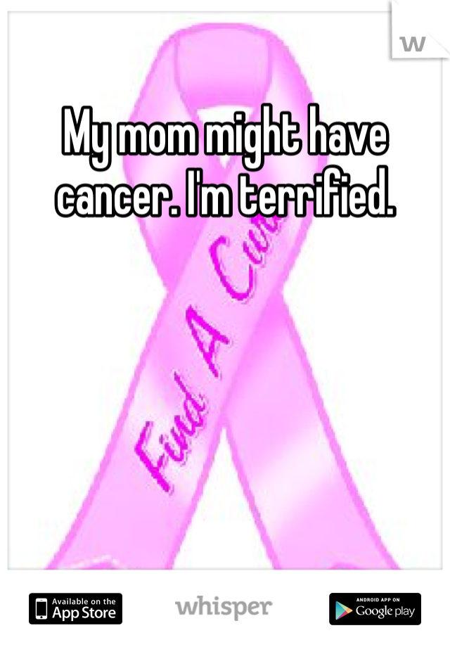 My mom might have cancer. I'm terrified.