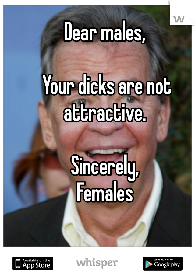 Dear males,

 Your dicks are not attractive.

Sincerely,
Females