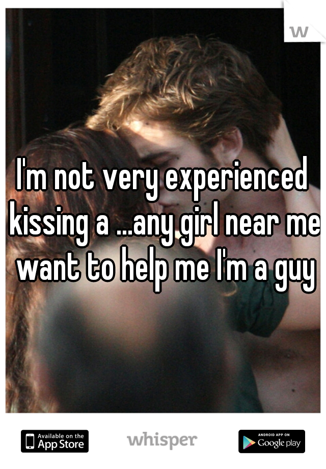I'm not very experienced kissing a ...any girl near me want to help me I'm a guy