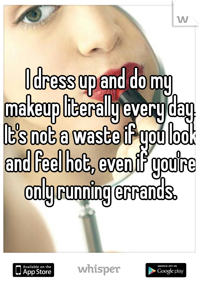 I dress up and do my makeup literally every day. It's not a waste if you look and feel hot, even if you're only running errands.