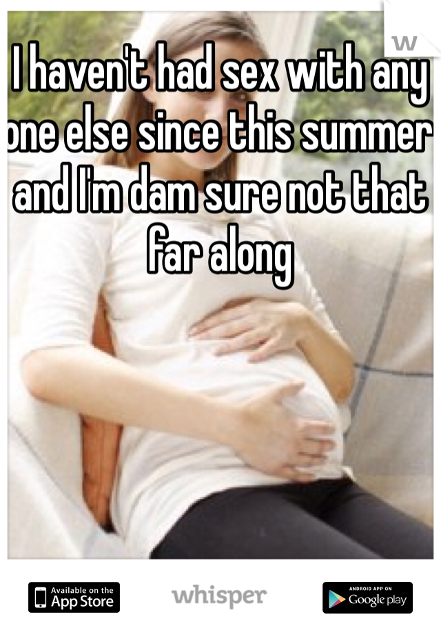 I haven't had sex with any one else since this summer and I'm dam sure not that far along 