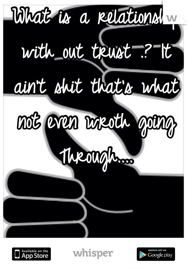 What is a relationship with out trust .? It ain't shit that's what not even wroth going Through....